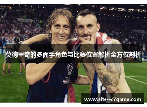莫德里奇的多面手角色与比赛位置解析全方位剖析