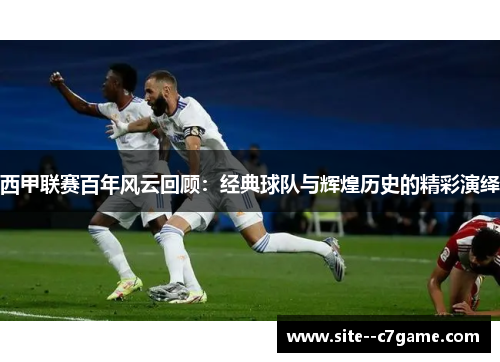 西甲联赛百年风云回顾：经典球队与辉煌历史的精彩演绎