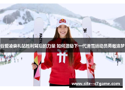 谷爱凌崇礼站胜利背后的力量 如何激励下一代滑雪运动员勇敢追梦