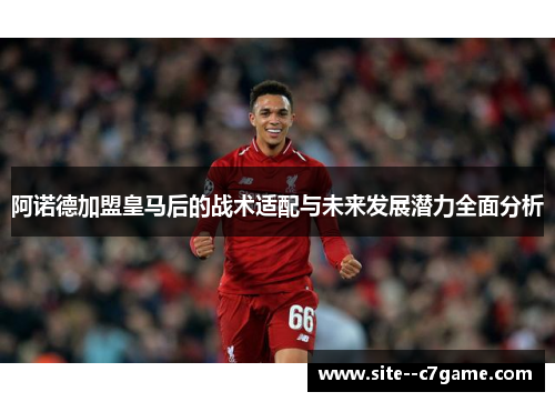 阿诺德加盟皇马后的战术适配与未来发展潜力全面分析
