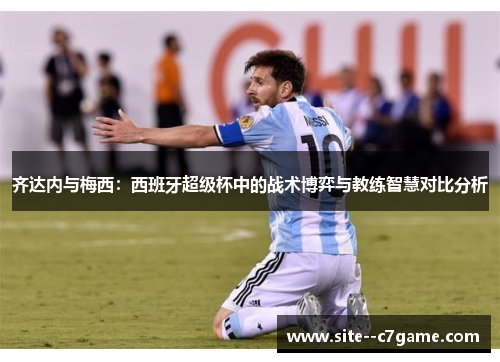 齐达内与梅西：西班牙超级杯中的战术博弈与教练智慧对比分析