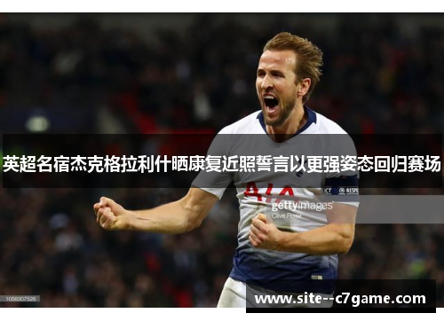 英超名宿杰克格拉利什晒康复近照誓言以更强姿态回归赛场