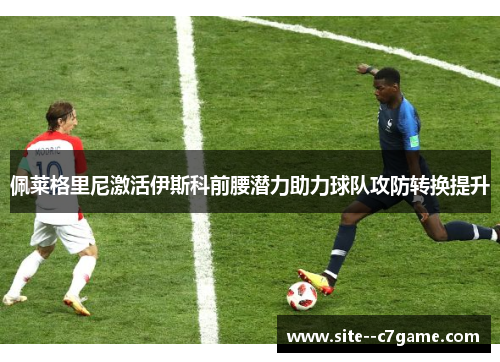佩莱格里尼激活伊斯科前腰潜力助力球队攻防转换提升
