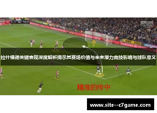 拉什福德关键表现深度解析揭示其赛场价值与未来潜力竞技影响与球队意义