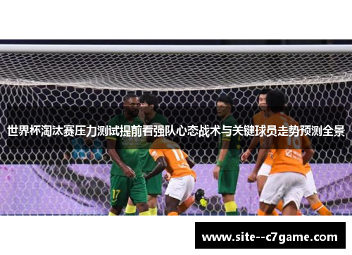世界杯淘汰赛压力测试提前看强队心态战术与关键球员走势预测全景