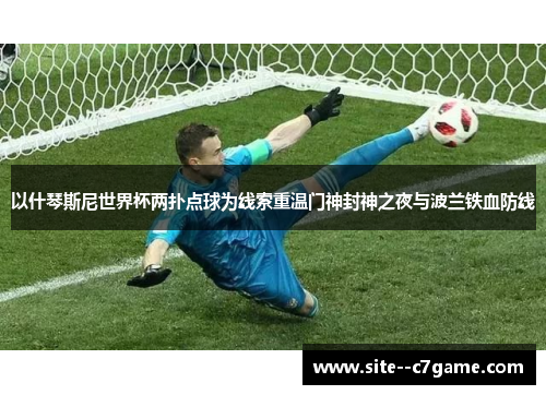 以什琴斯尼世界杯两扑点球为线索重温门神封神之夜与波兰铁血防线