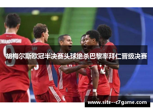 胡梅尔斯欧冠半决赛头球绝杀巴黎率拜仁晋级决赛